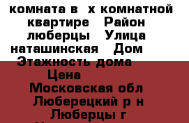 комната в 2х комнатной квартире › Район ­ люберцы › Улица ­ наташинская › Дом ­ 6 › Этажность дома ­ 25 › Цена ­ 16 500 - Московская обл., Люберецкий р-н, Люберцы г. Недвижимость » Квартиры аренда   